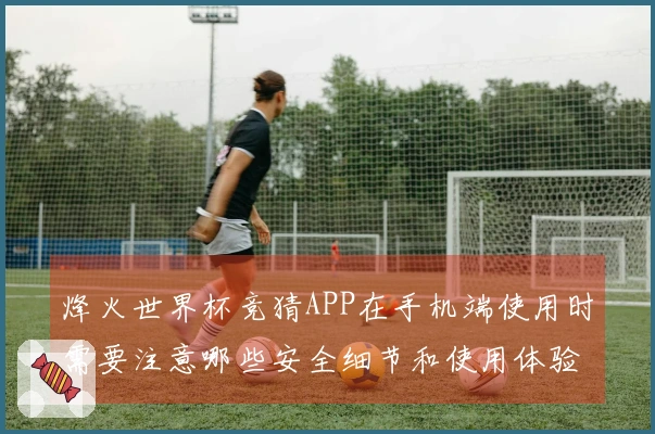 烽火世界杯竞猜APP在手机端使用时需要注意哪些安全细节和使用体验？