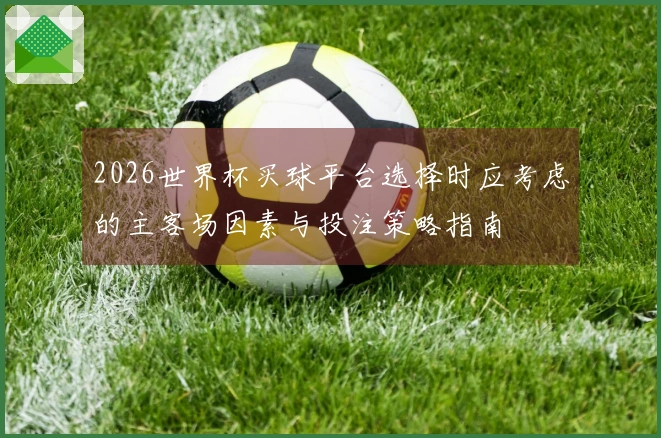 2026世界杯买球平台选择时应考虑的主客场因素与投注策略指南