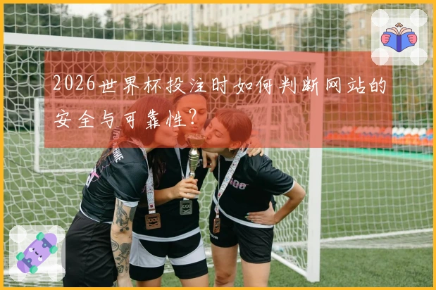 2026世界杯投注时如何判断网站的安全与可靠性?