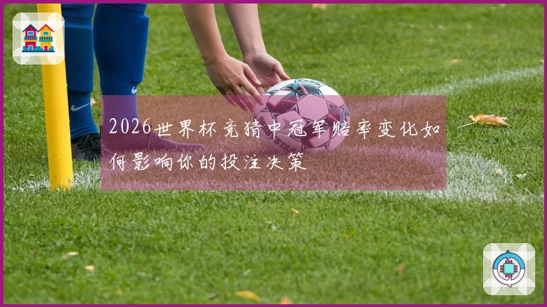 2026世界杯竞猜中冠军赔率变化如何影响你的投注决策