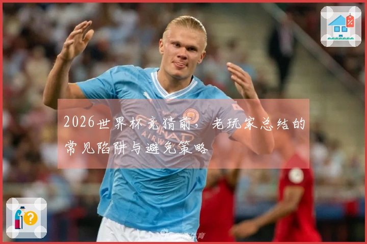2026世界杯竞猜前，老玩家总结的常见陷阱与避免策略