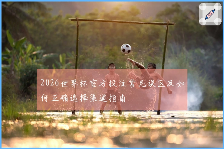 2026世界杯官方投注常见误区及如何正确选择渠道指南