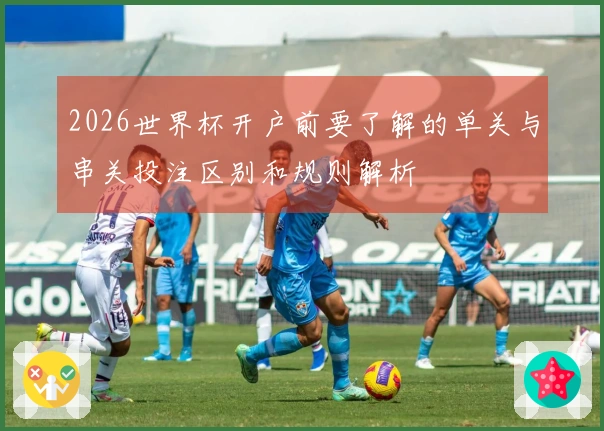 2026世界杯开户前要了解的单关与串关投注区别和规则解析