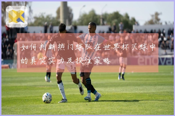如何判断热门球队在世界杯买球中的真实实力及投注策略
