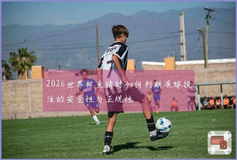 2026世界杯竞猜时如何判断滚球投注的安全性与正规性