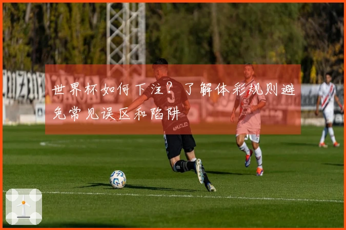 世界杯如何下注？了解体彩规则避免常见误区和陷阱