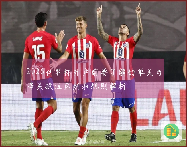 2026世界杯开户前要了解的单关与串关投注区别和规则解析