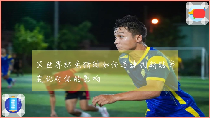买世界杯竞猜时如何迅速判断赔率变化对你的影响