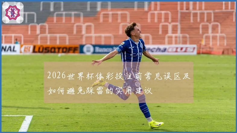 2026世界杯体彩投注前常见误区及如何避免踩雷的实用建议