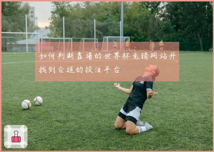 如何判断靠谱的世界杯竞猜网站并找到合适的投注平台