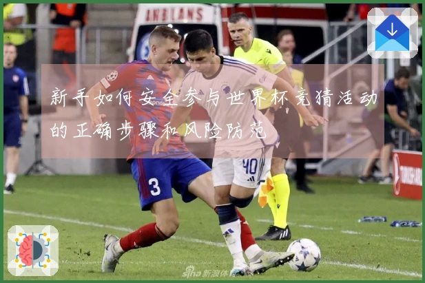 新手如何安全参与世界杯竞猜活动的正确步骤和风险防范