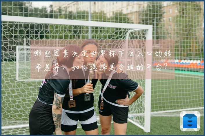 哪些因素决定世界杯下注入口的赔率差异，如何选择更合适的平台？