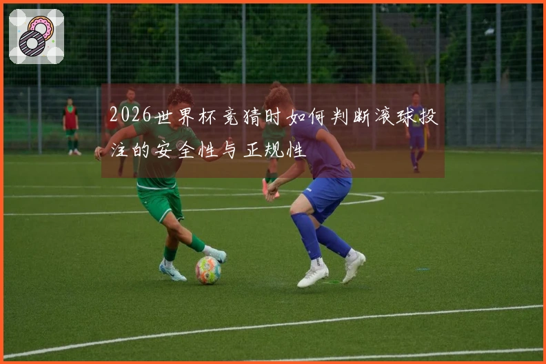 2026世界杯竞猜时如何判断滚球投注的安全性与正规性