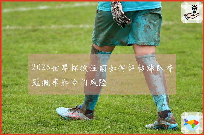 2026世界杯投注前如何评估球队夺冠概率和冷门风险