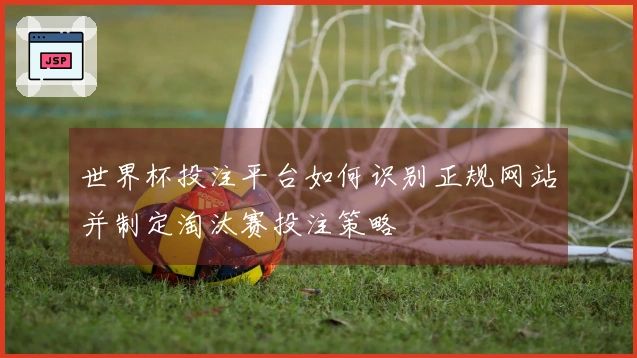 世界杯投注平台如何识别正规网站并制定淘汰赛投注策略