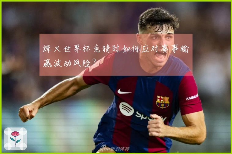 烽火世界杯竞猜时如何应对赛事输赢波动风险？