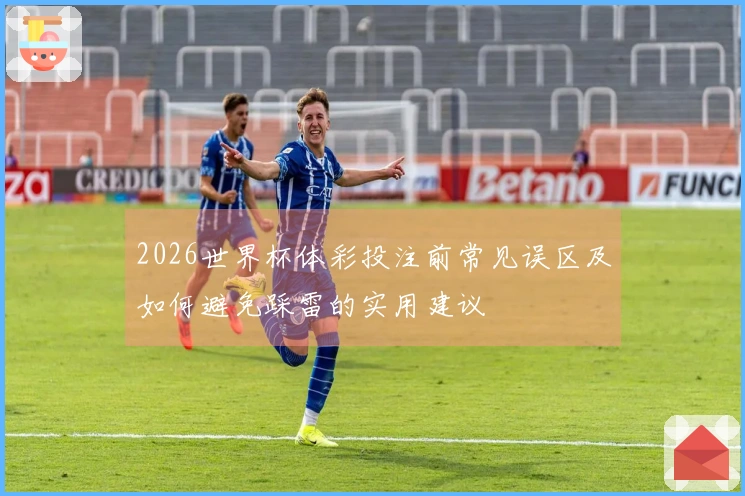 2026世界杯体彩投注前常见误区及如何避免踩雷的实用建议