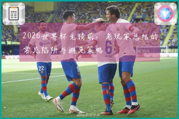2026世界杯竞猜前，老玩家总结的常见陷阱与避免策略