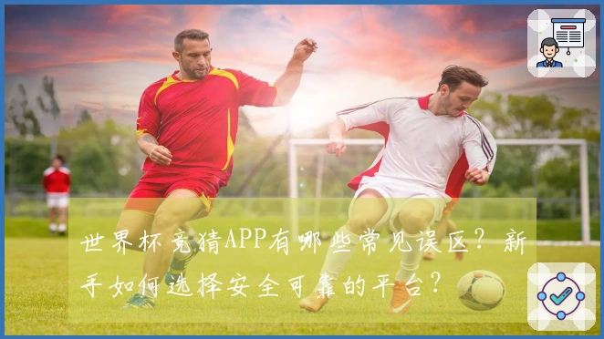 世界杯竞猜APP有哪些常见误区？新手如何选择安全可靠的平台？
