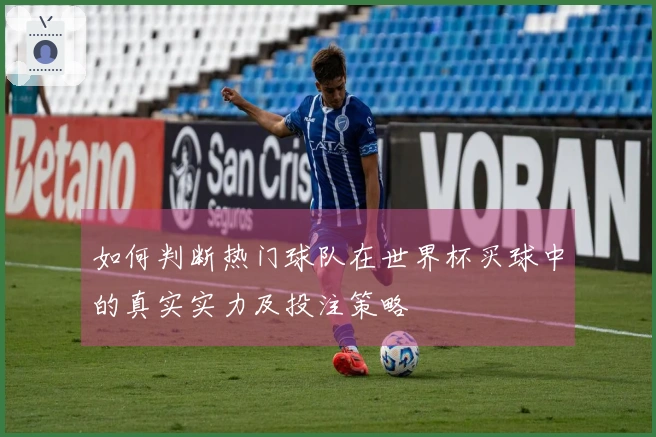 如何判断热门球队在世界杯买球中的真实实力及投注策略