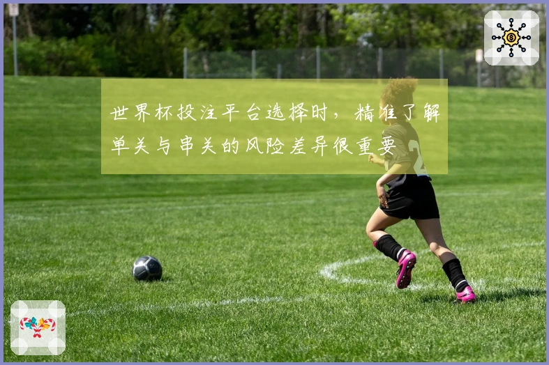 世界杯投注平台选择时，精准了解单关与串关的风险差异很重要