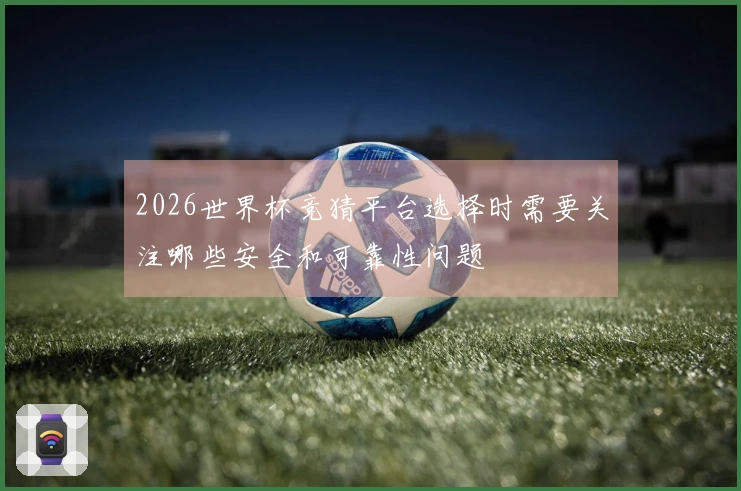 2026世界杯竞猜平台选择时需要关注哪些安全和可靠性问题