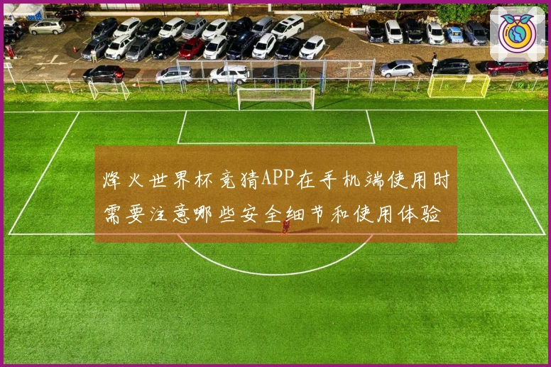 烽火世界杯竞猜APP在手机端使用时需要注意哪些安全细节和使用体验？