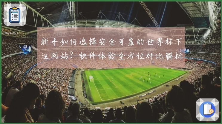 新手如何选择安全可靠的世界杯下注网站？软件体验全方位对比解析