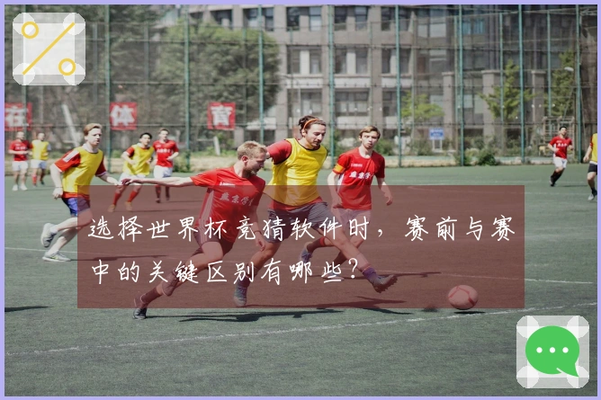 选择世界杯竞猜软件时，赛前与赛中的关键区别有哪些？
