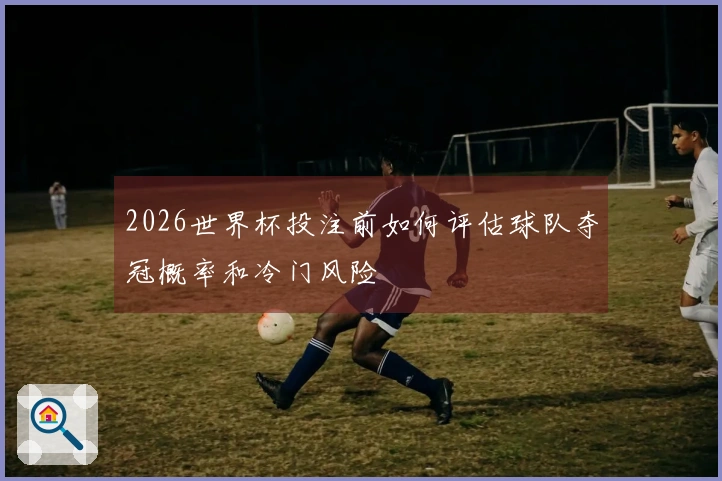 2026世界杯投注前如何评估球队夺冠概率和冷门风险