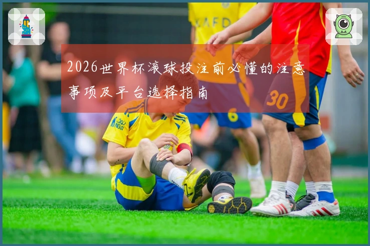 2026世界杯滚球投注前必懂的注意事项及平台选择指南